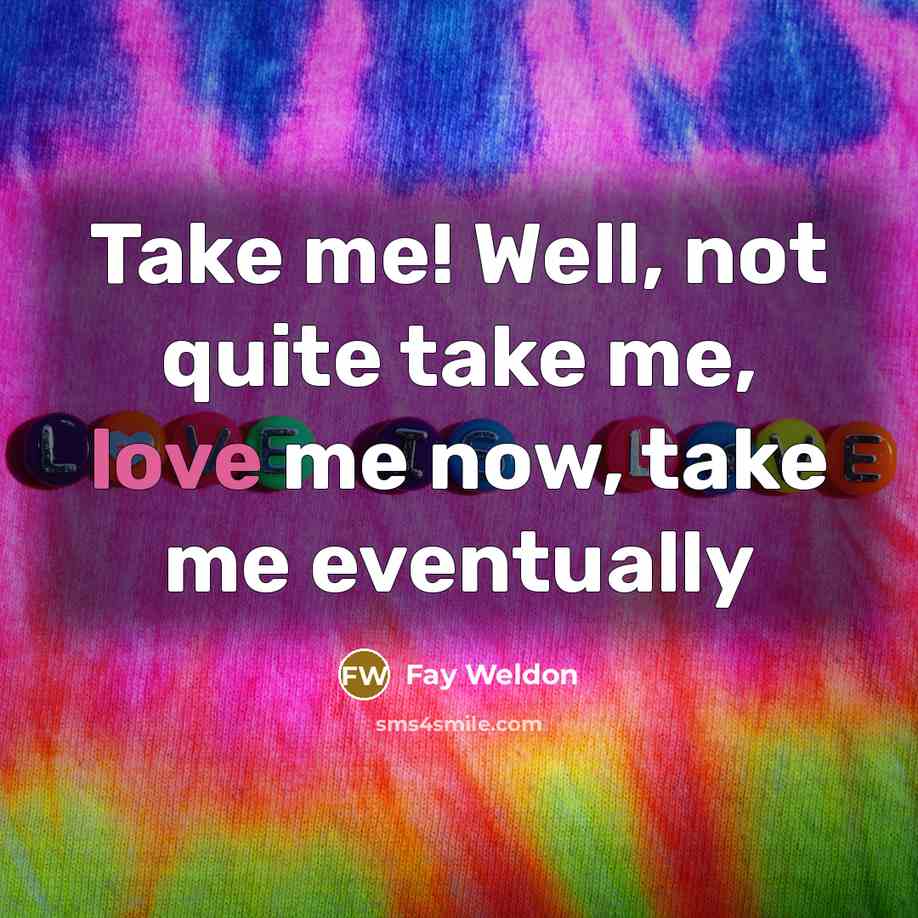 “Take me! Well, not quite take me, love me now,…” quote by Fay Weldon