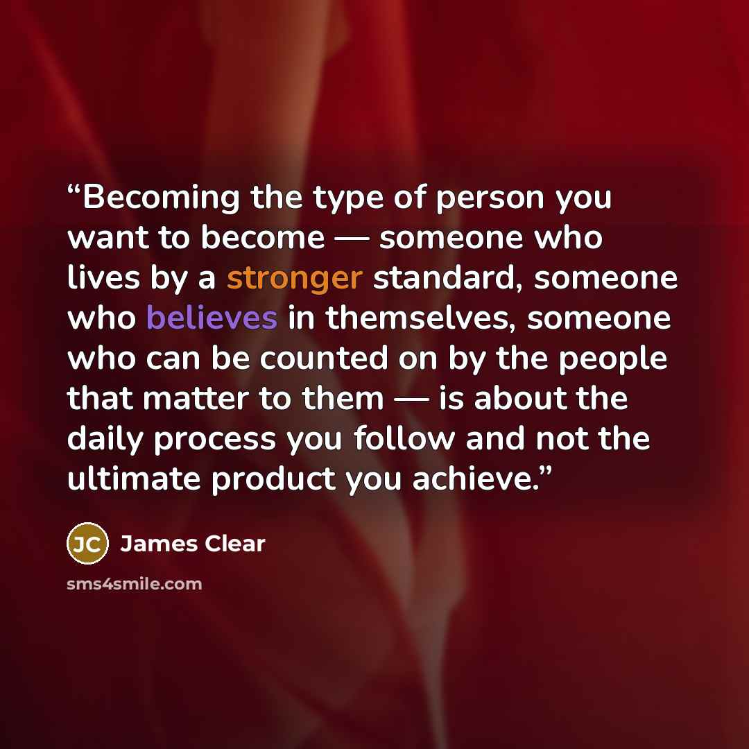 “Becoming the type of person you want to become — someone who lives by a stronger standard, someone who believes in themselves, someone who can be counted on by the people that matter to them — is about the daily process you follow and not the ultimate product you achieve.” quote by James Clear