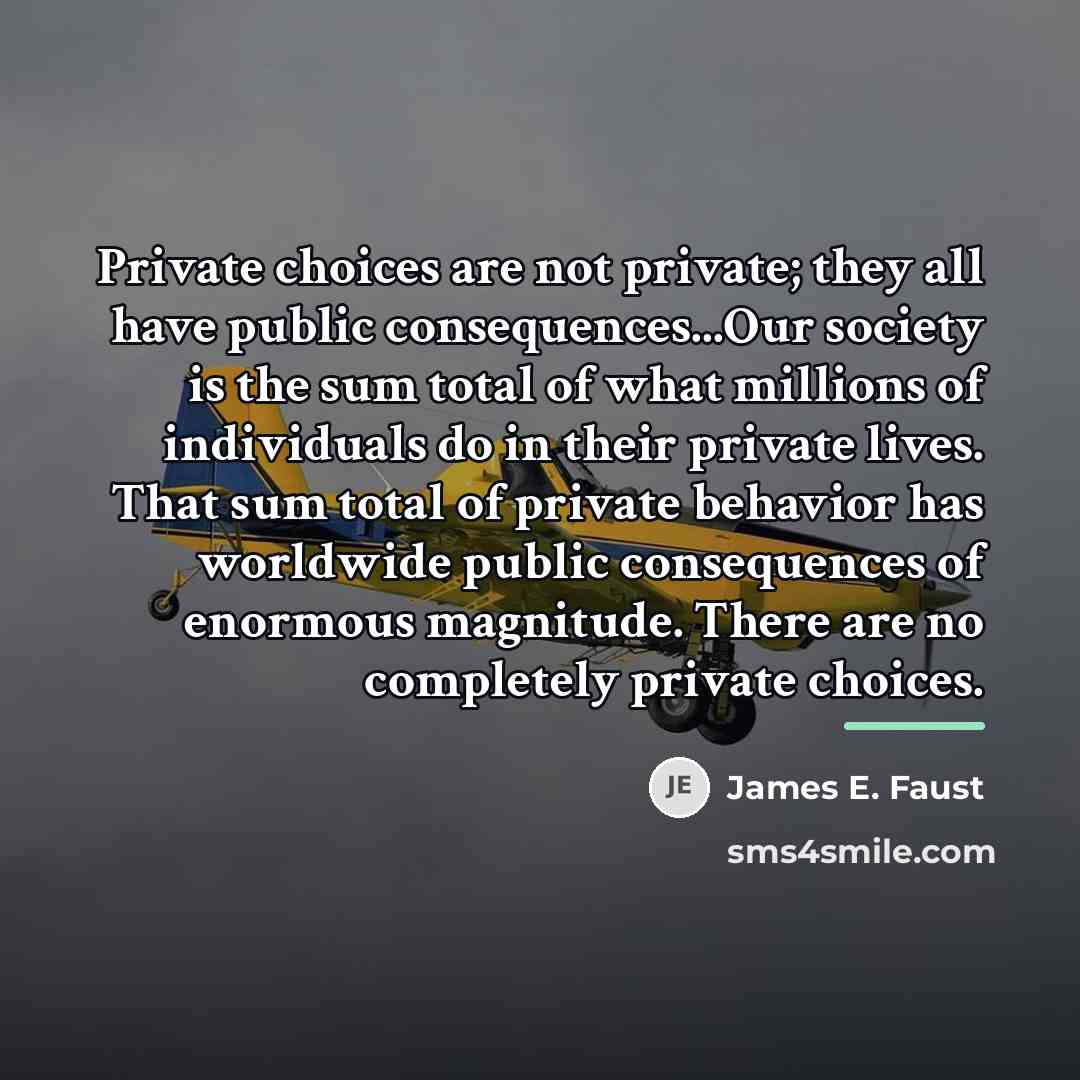 “Private choices are not private; they all have public consequences...Our…” quote by James E. Faust