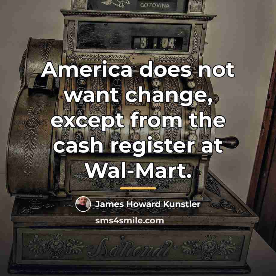 “America does not want change, except from the cash register…” quote by James Howard Kunstler
