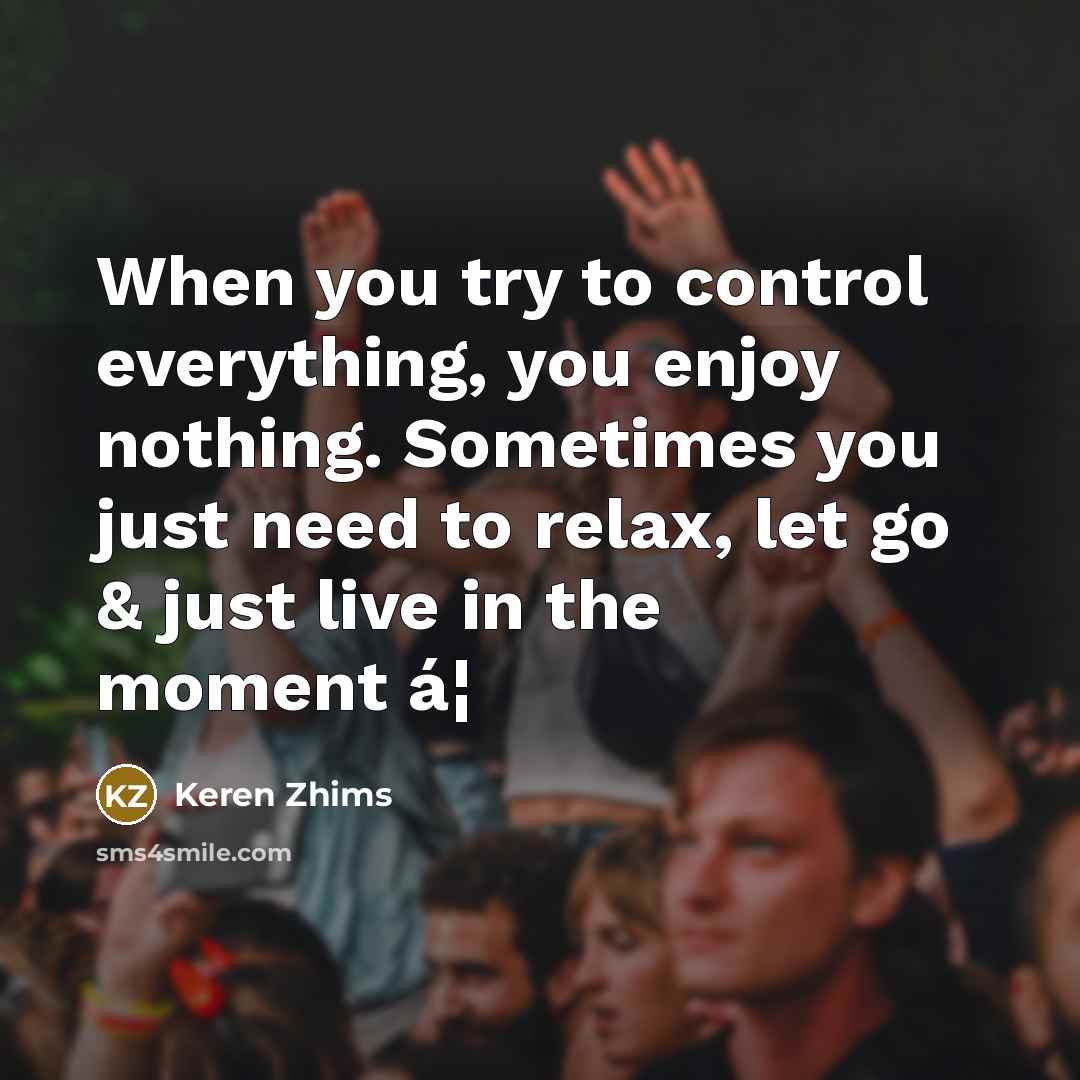 “When you try to control everything, you enjoy nothing. Sometimes you just need to relax, let go & just live in the moment á¦” quote by Keren Zhims