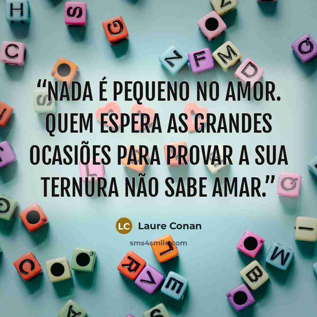 “Nada é pequeno no amor. Quem espera as grandes ocasiões para provar a sua ternura não sabe amar.” quote by Laure Conan