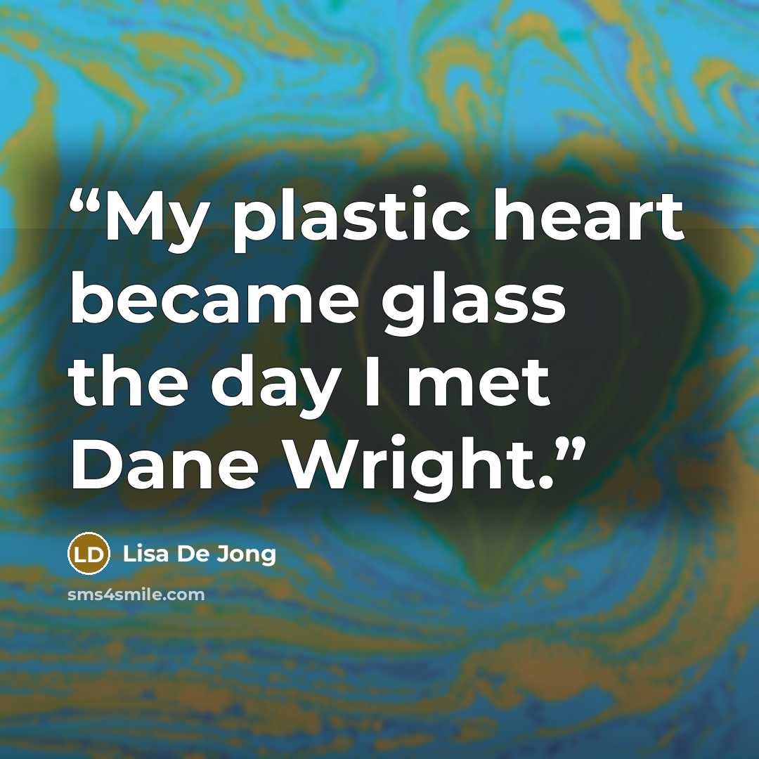 “My plastic heart became glass the day I met Dane Wright.” quote by Lisa De Jong