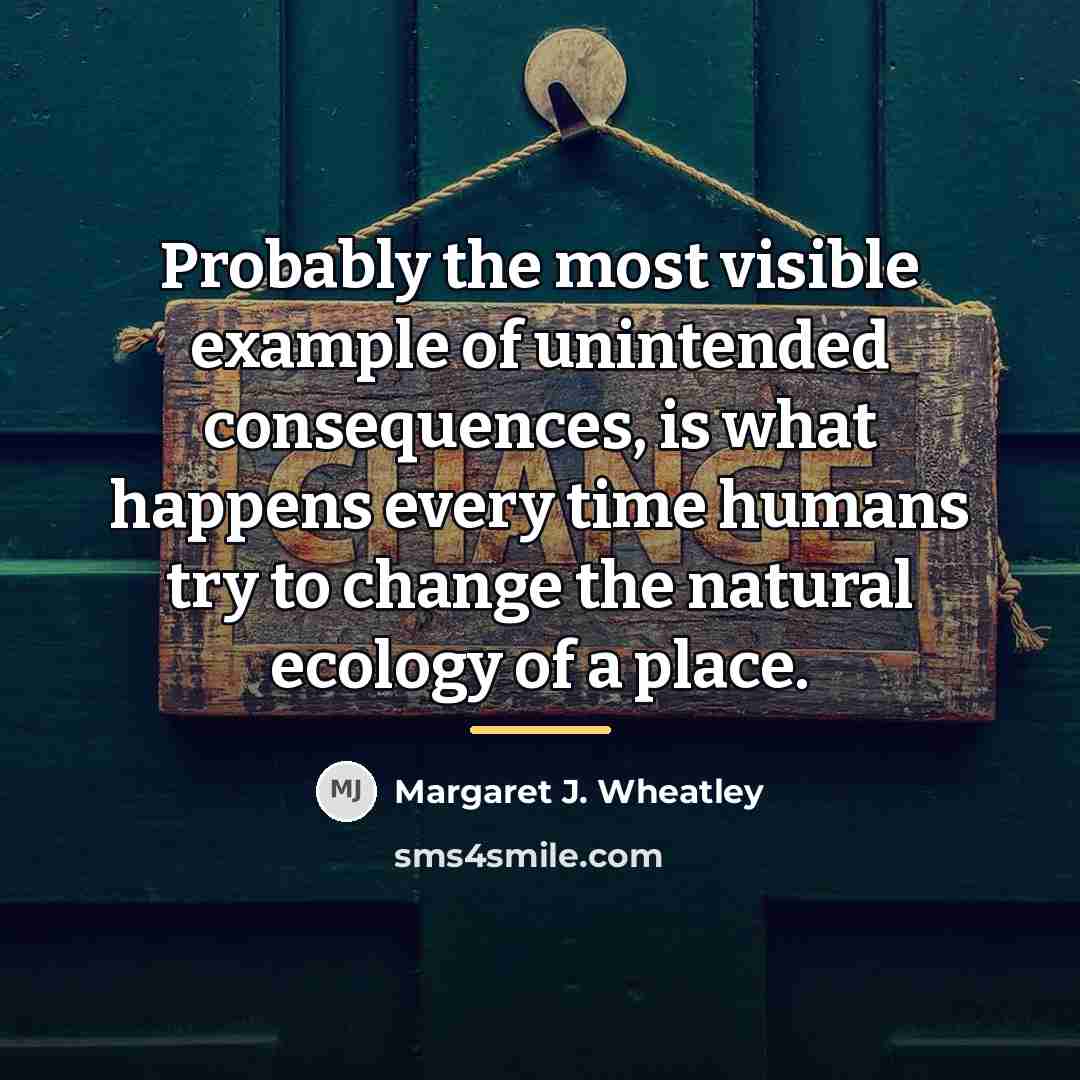 “Probably the most visible example of unintended consequences, is what…” quote by Margaret J. Wheatley