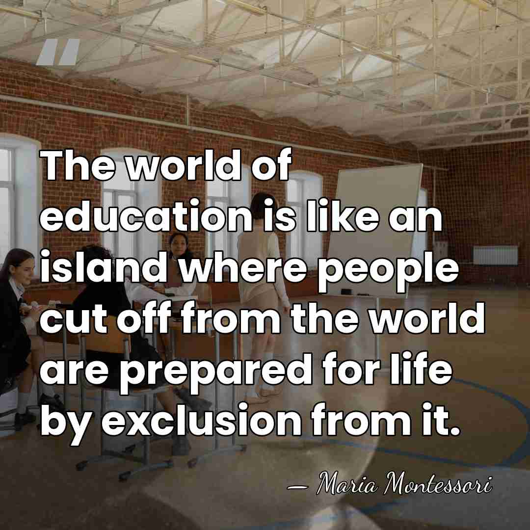 The world of education is like an island where people cut off&hellip; - Maria Montessori