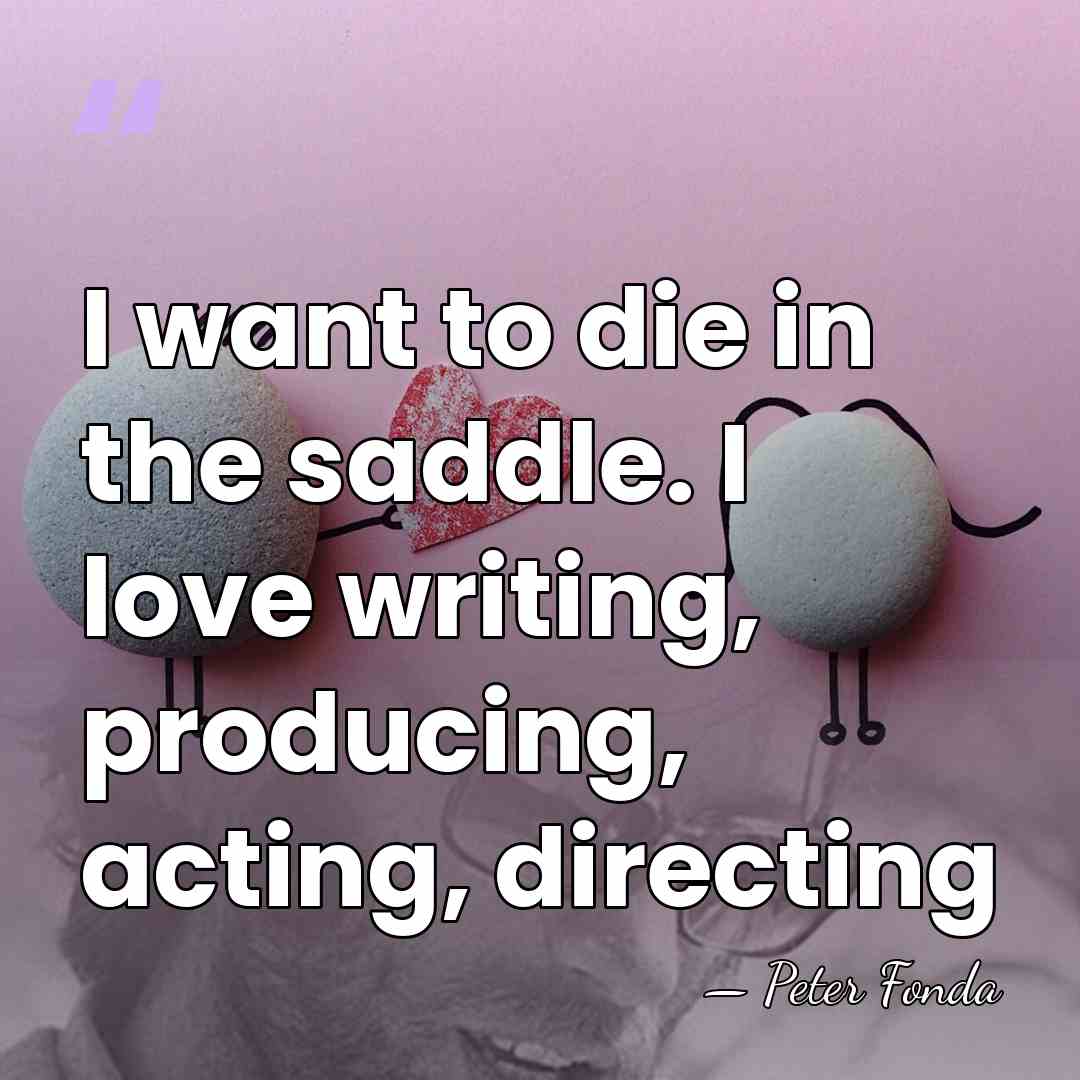 I want to die in the saddle. I love writing, producing, acting,&hellip; - Peter Fonda