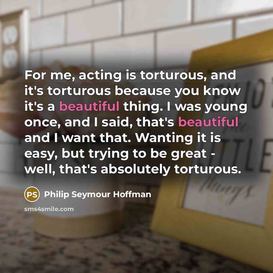 “For me, acting is torturous, and it's torturous because you…” quote by Philip Seymour Hoffman