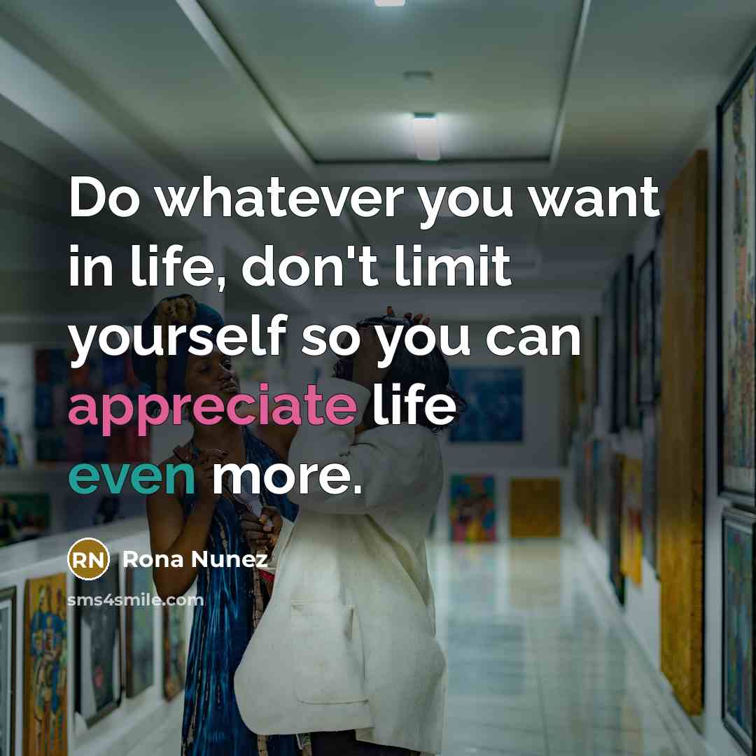 “Do whatever you want in life, don't limit yourself so you can appreciate life even more.” quote by Rona Nunez