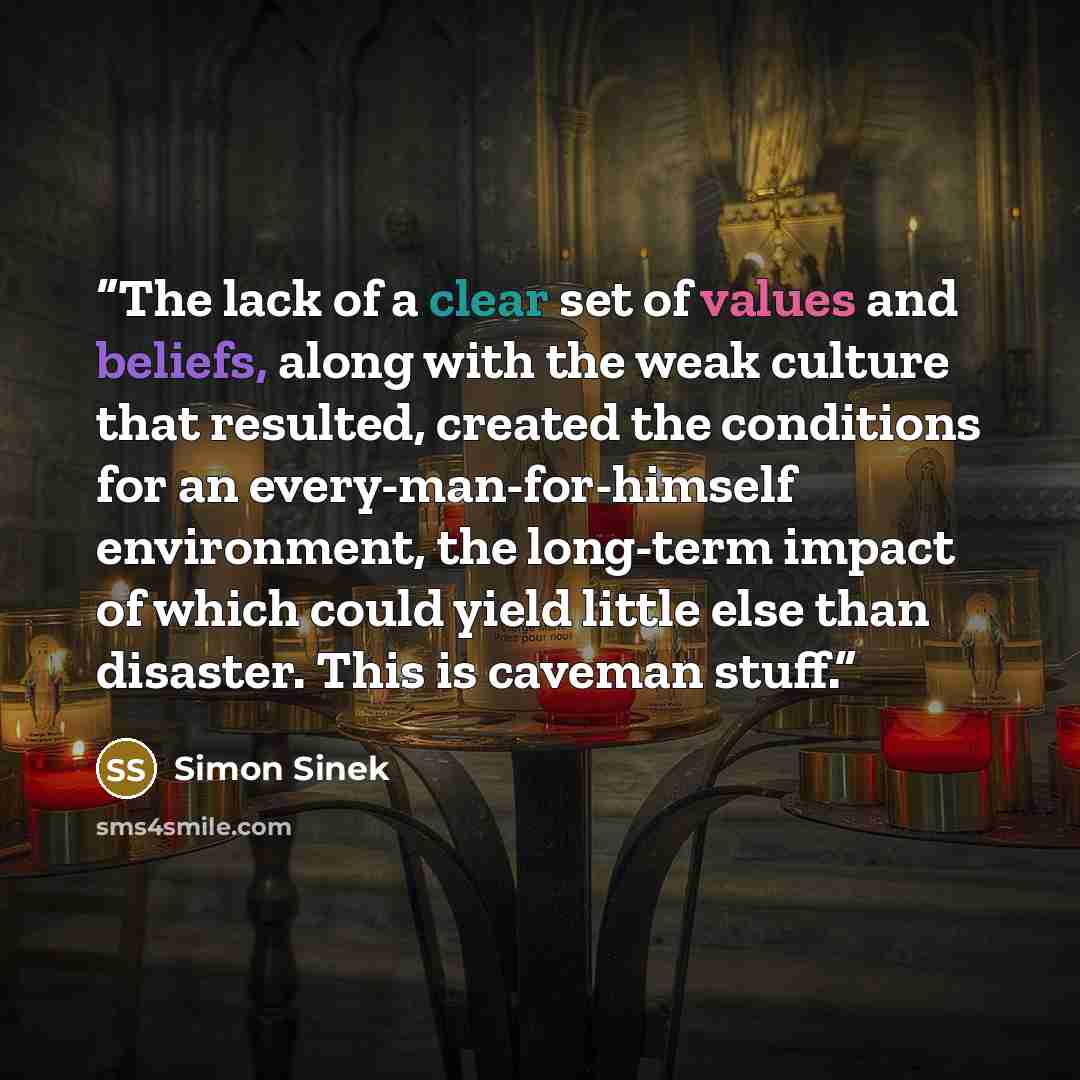 “The lack of a clear set of values and beliefs, along with the weak culture that resulted, created the conditions for an every-man-for-himself environment, the long-term impact of which could yield little else than disaster. This is caveman stuff.” quote by Simon Sinek