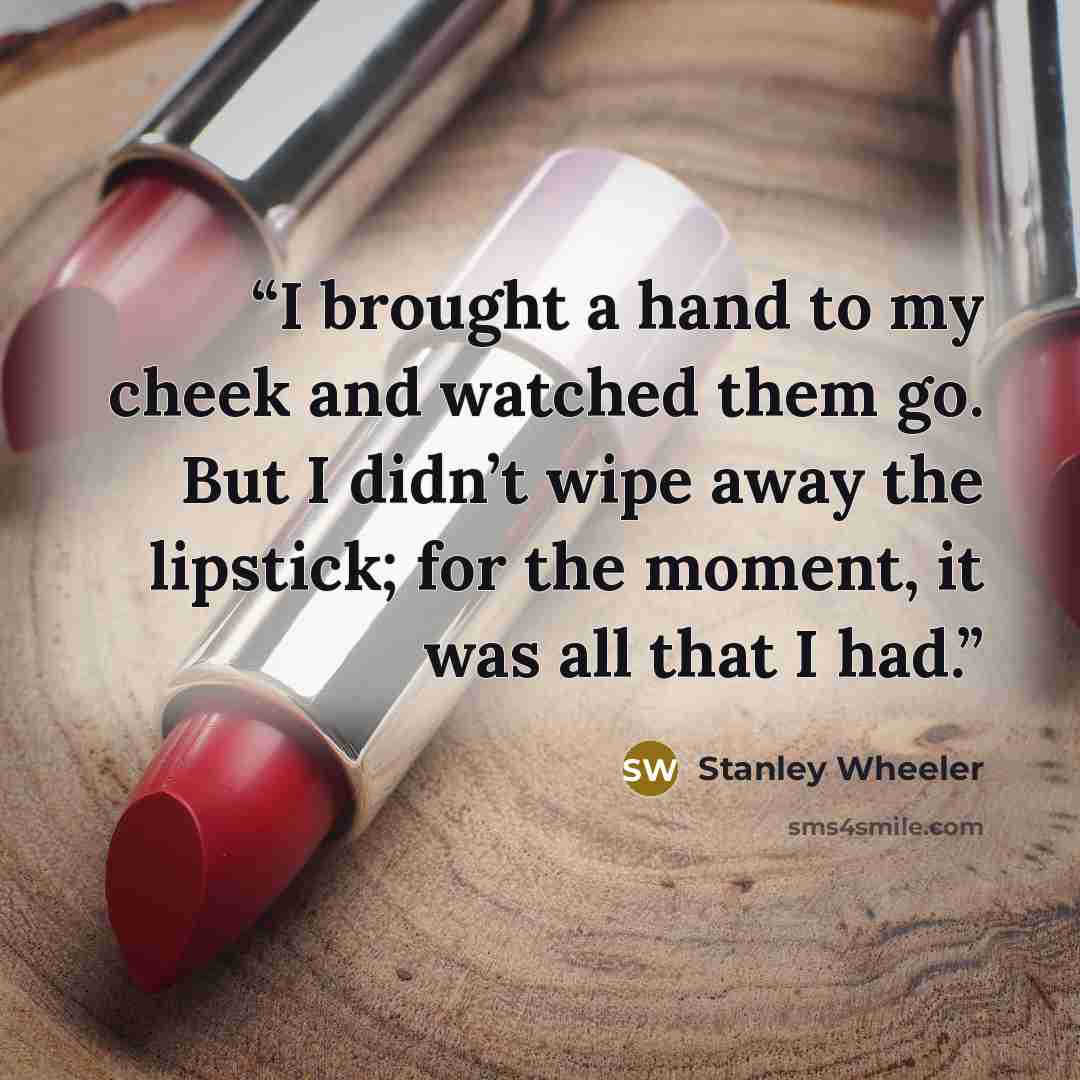 “I brought a hand to my cheek and watched them go. But I didn’t wipe away the lipstick; for the moment, it was all that I had.” quote by Stanley Wheeler