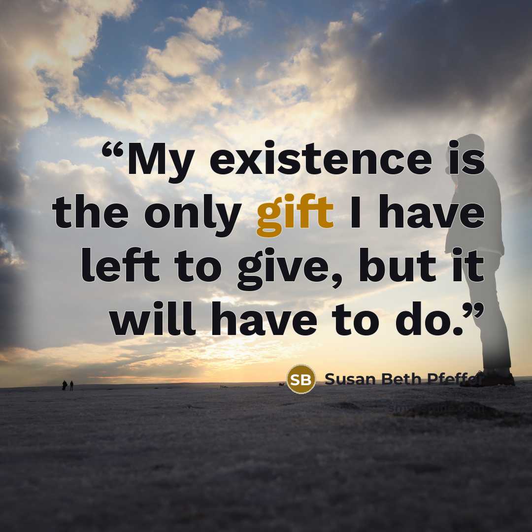 “My existence is the only gift I have left to give, but it will have to do.” quote by Susan Beth Pfeffer