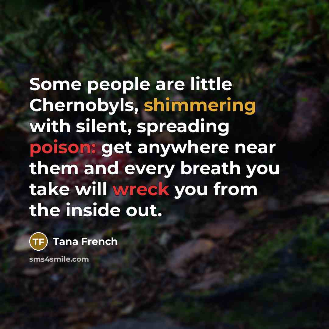 “Some people are little Chernobyls, shimmering with silent, spreading poison:…” quote by Tana French