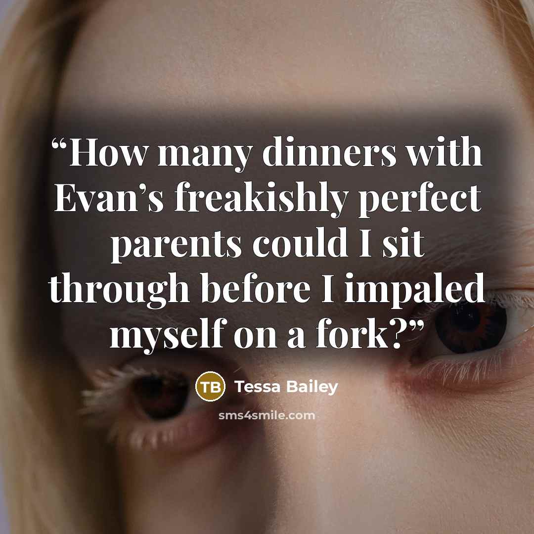 “How many dinners with Evan’s freakishly perfect parents could I sit through before I impaled myself on a fork?” quote by Tessa Bailey