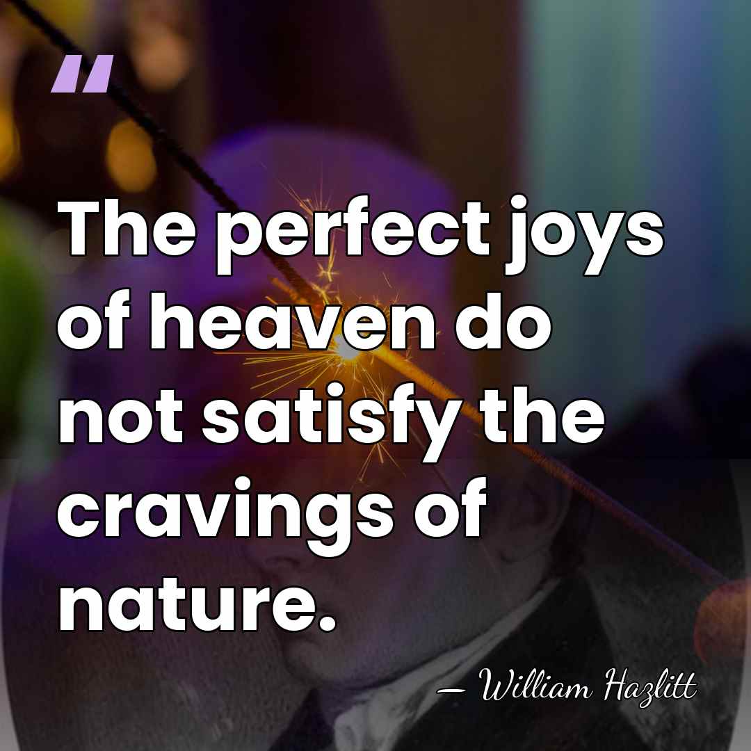 The perfect joys of heaven do not satisfy the cravings of nature. - William Hazlitt