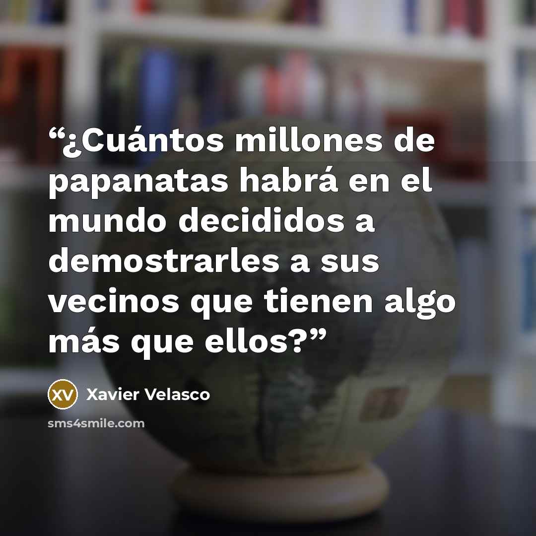 “¿Cuántos millones de papanatas habrá en el mundo decididos a demostrarles a sus vecinos que tienen algo más que ellos?” quote by Xavier Velasco