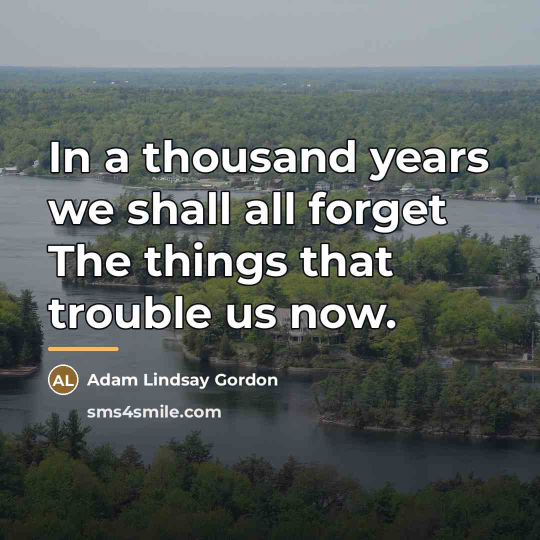 “In a thousand years we shall all forget The things…” quote by Adam Lindsay Gordon