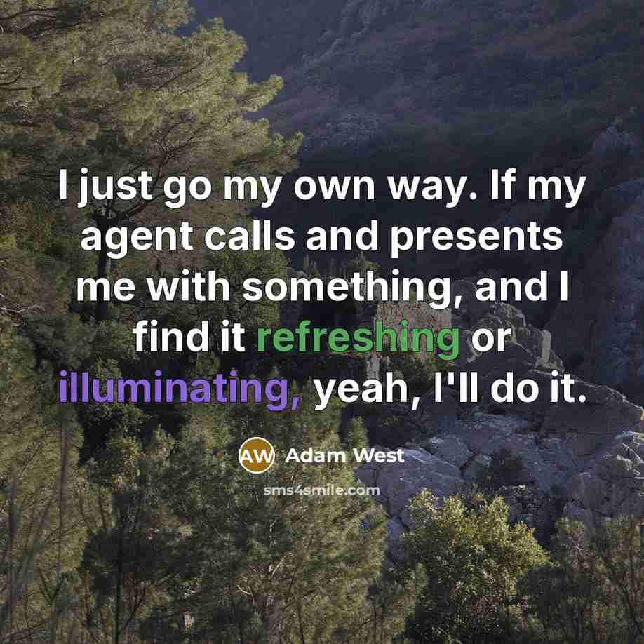 “I just go my own way. If my agent calls and presents me with something, and I find it refreshing or illuminating, yeah, I'll do it.” quote by Adam West