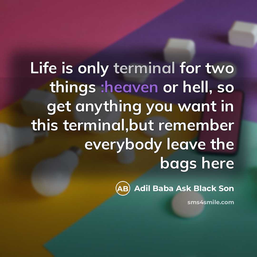 “Life is only terminal for two things :heaven or hell, so get anything you want in this terminal,but remember everybody leave the bags here” quote by Adil Baba Ask Black Son