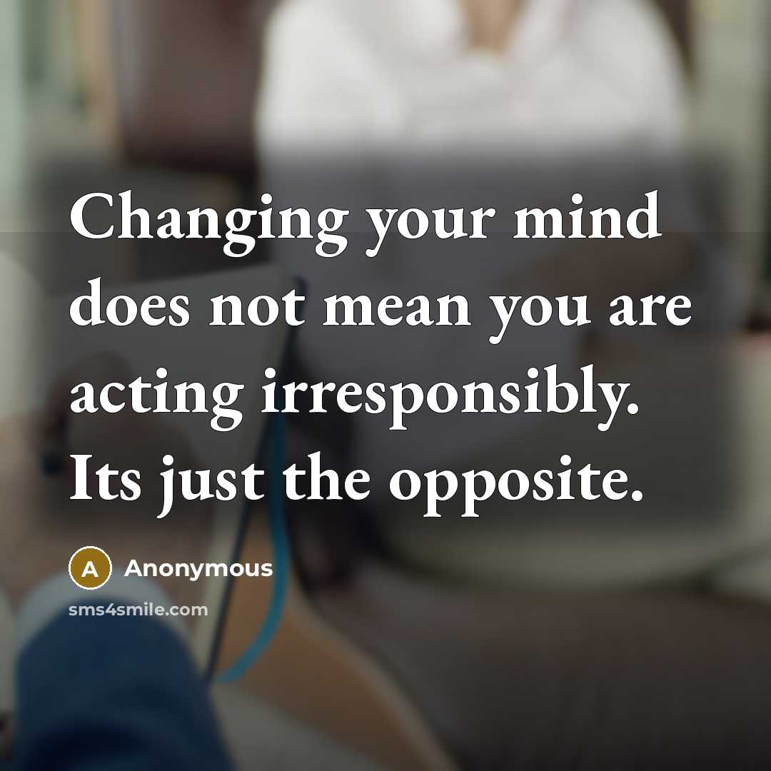 “Changing your mind does not mean you are acting irresponsibly. Its just the opposite.” quote by Anonymous