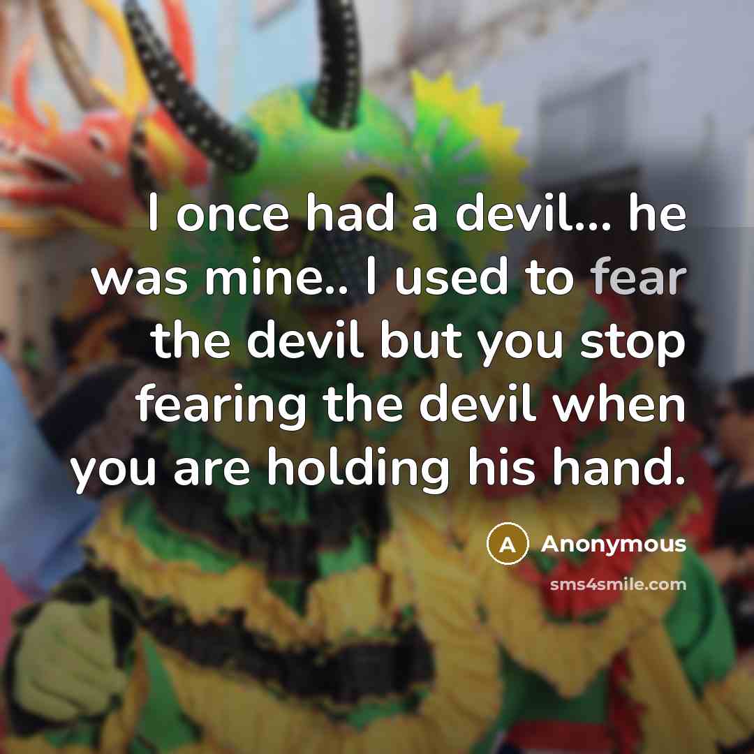 “I once had a devil... he was mine.. I used to fear the devil but you stop fearing the devil when you are holding his hand.” quote by Anonymous
