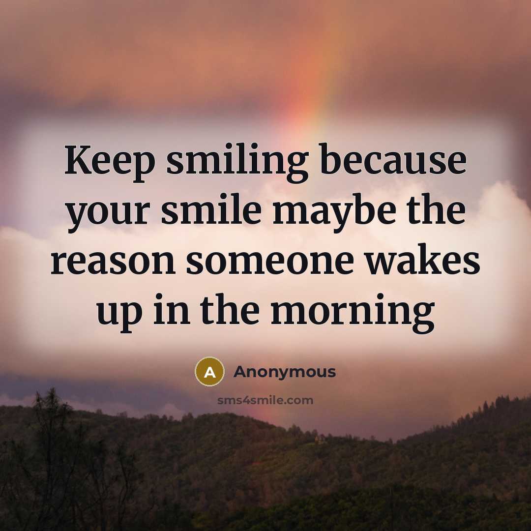 “Keep smiling because your smile maybe the reason someone wakes up in the morning” quote by Anonymous
