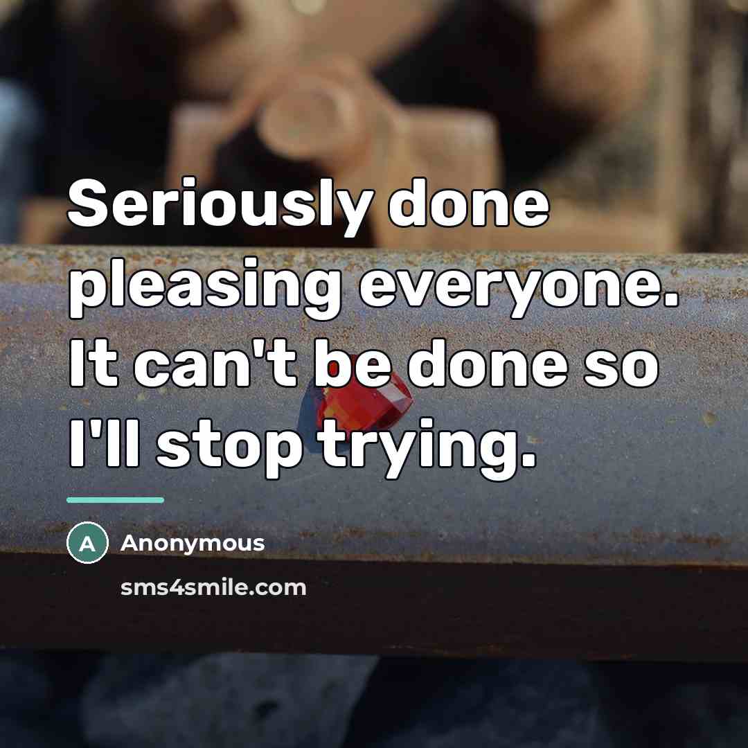 “Seriously done pleasing everyone. It can't be done so I'll…” quote by Anonymous