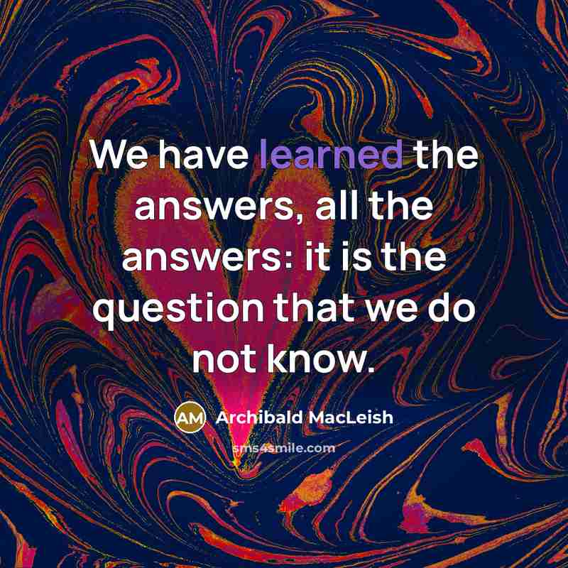 “We have learned the answers, all the answers: it is…” quote by Archibald MacLeish