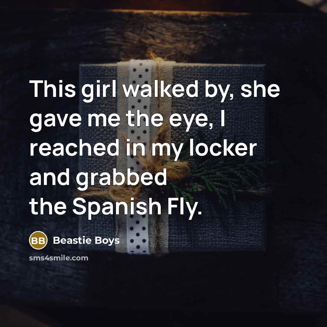 “This girl walked by, she gave me the eye, I reached in my locker and grabbed the Spanish Fly.” quote by Beastie Boys