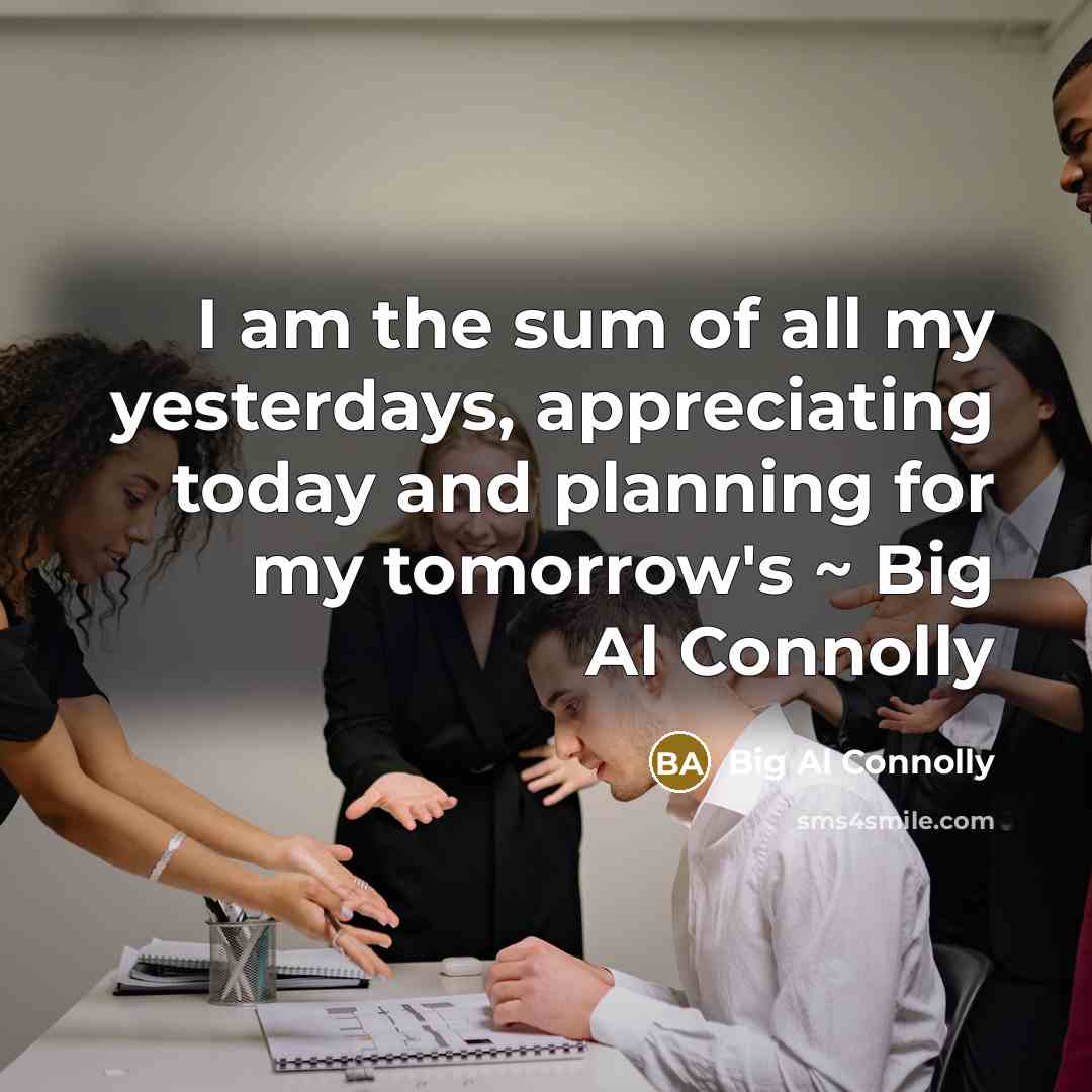 “I am the sum of all my yesterdays, appreciating today…” quote by Big Al Connolly
