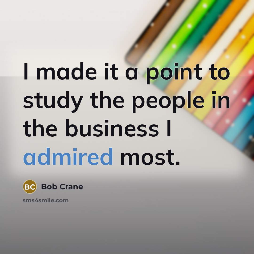 “I made it a point to study the people in the business I admired most.” quote by Bob Crane