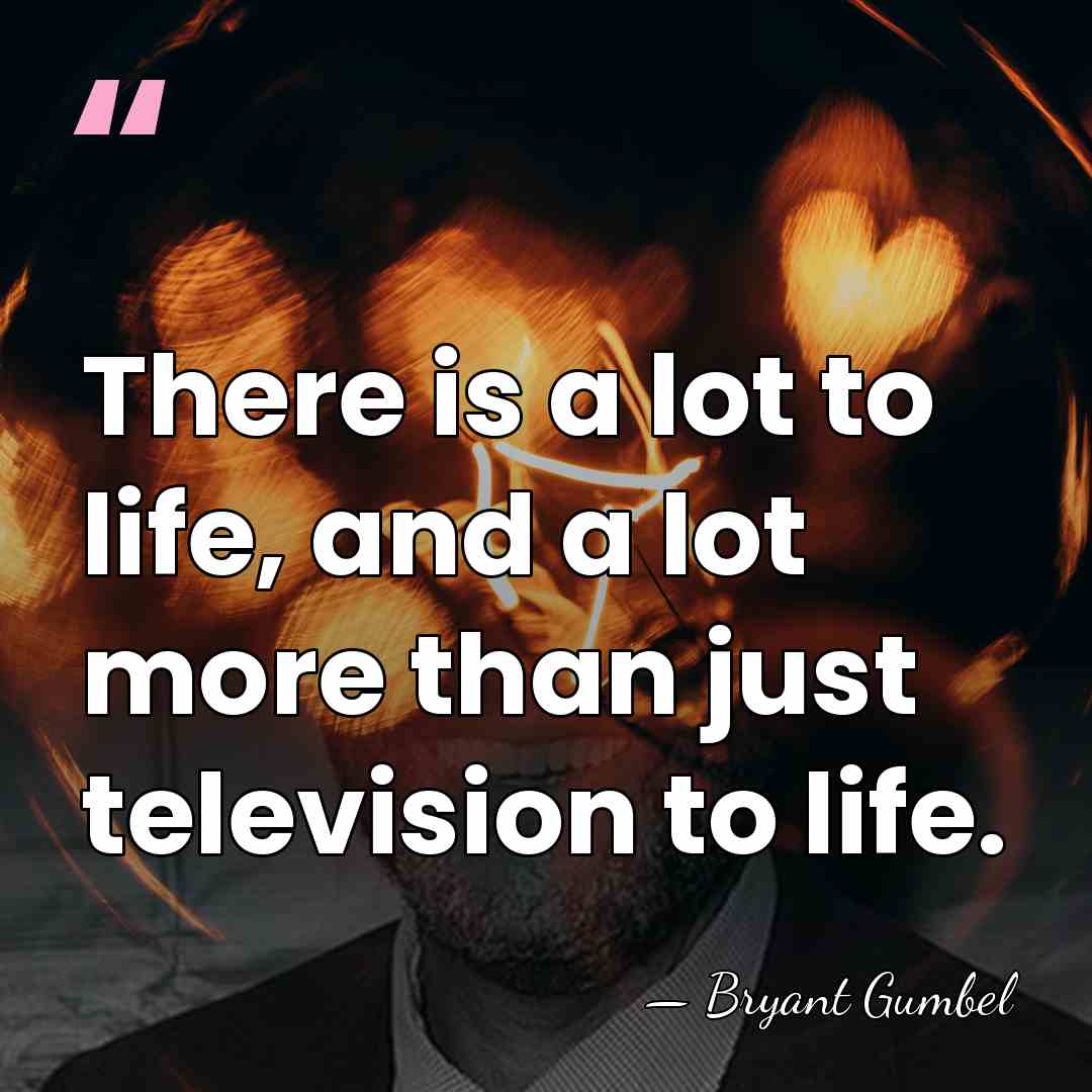 There is a lot to life, and a lot more than just&hellip; - Bryant Gumbel