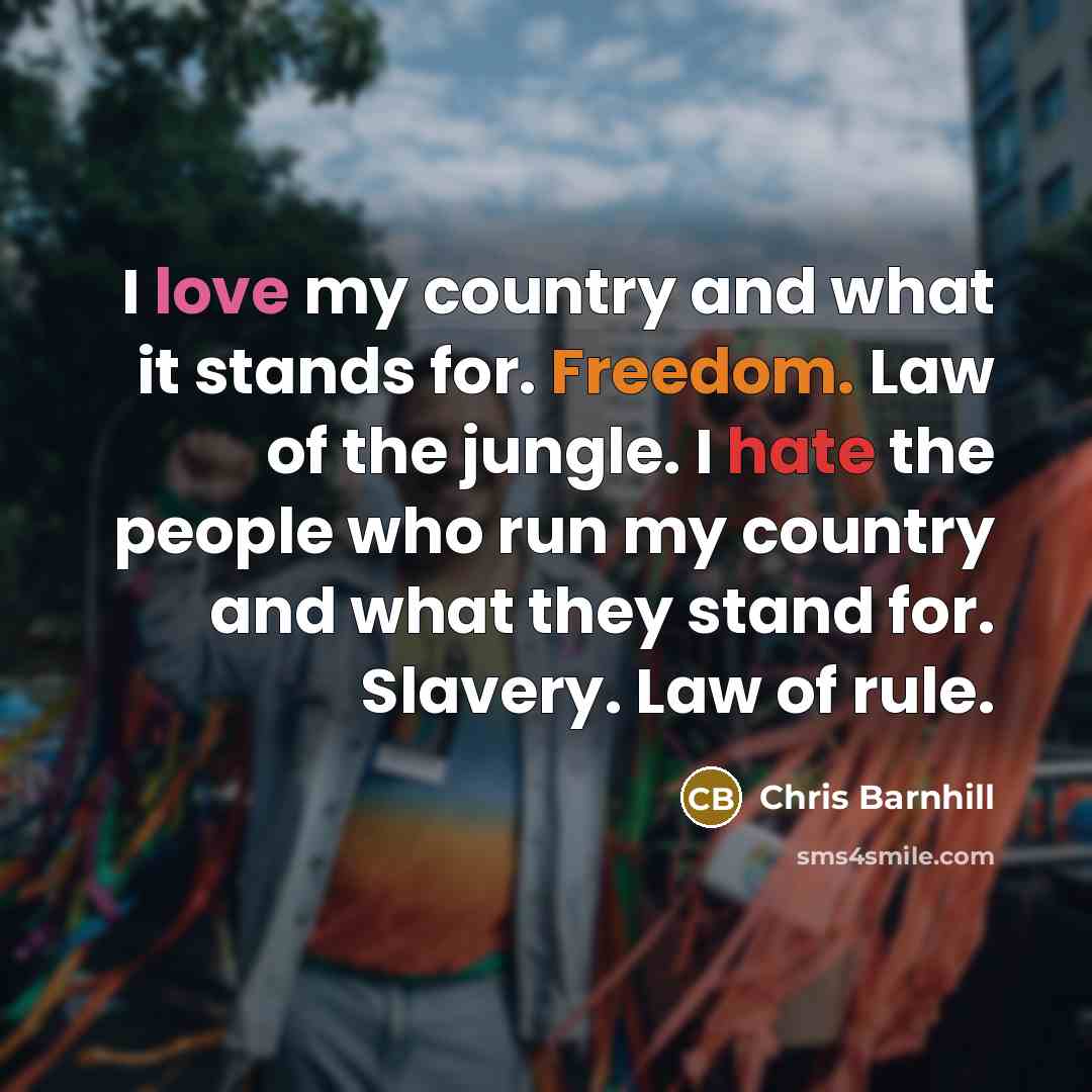 “I love my country and what it stands for. Freedom. Law of the jungle. I hate the people who run my country and what they stand for. Slavery. Law of rule.” quote by Chris Barnhill