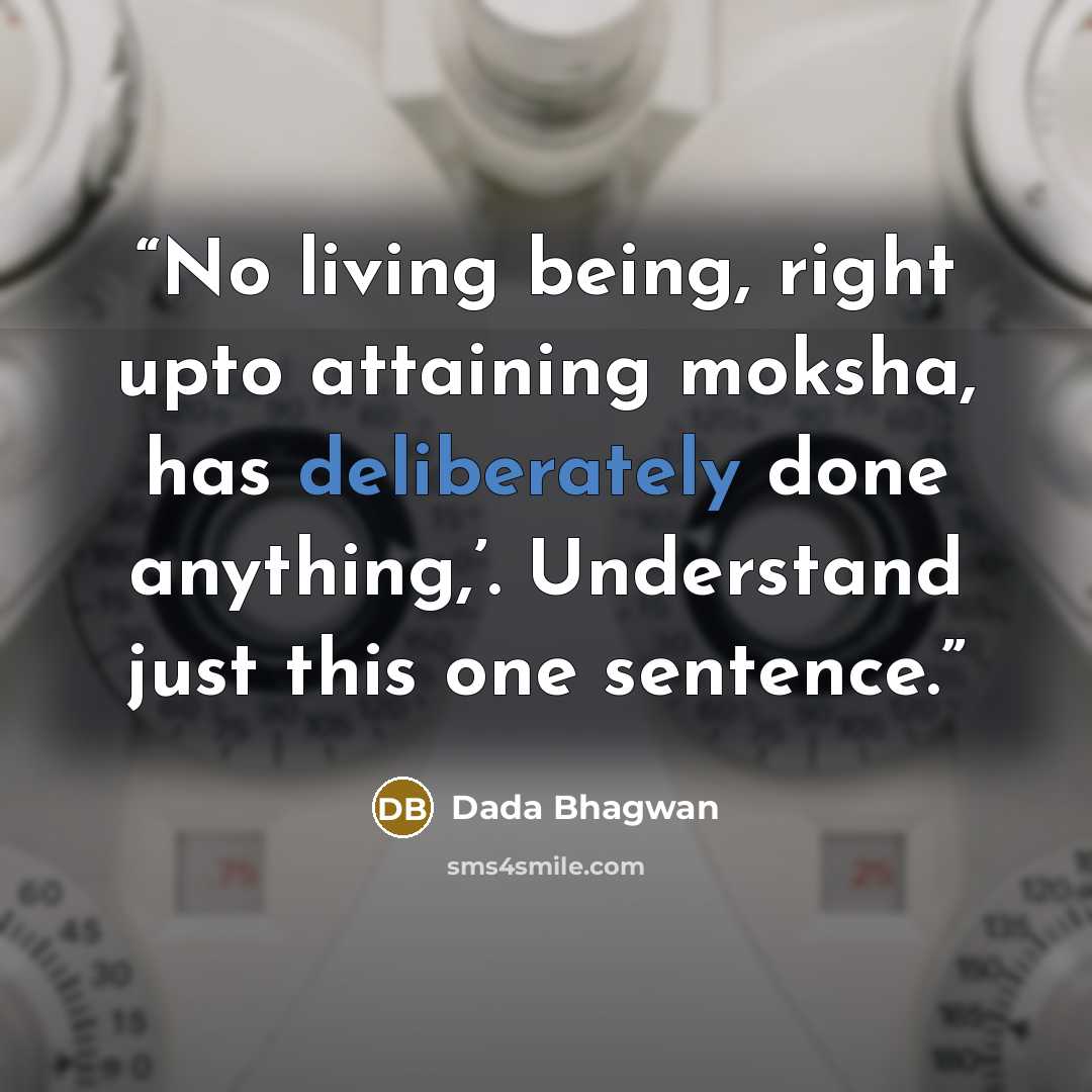 “No living being, right upto attaining moksha, has deliberately done anything,’. Understand just this one sentence.” quote by Dada Bhagwan