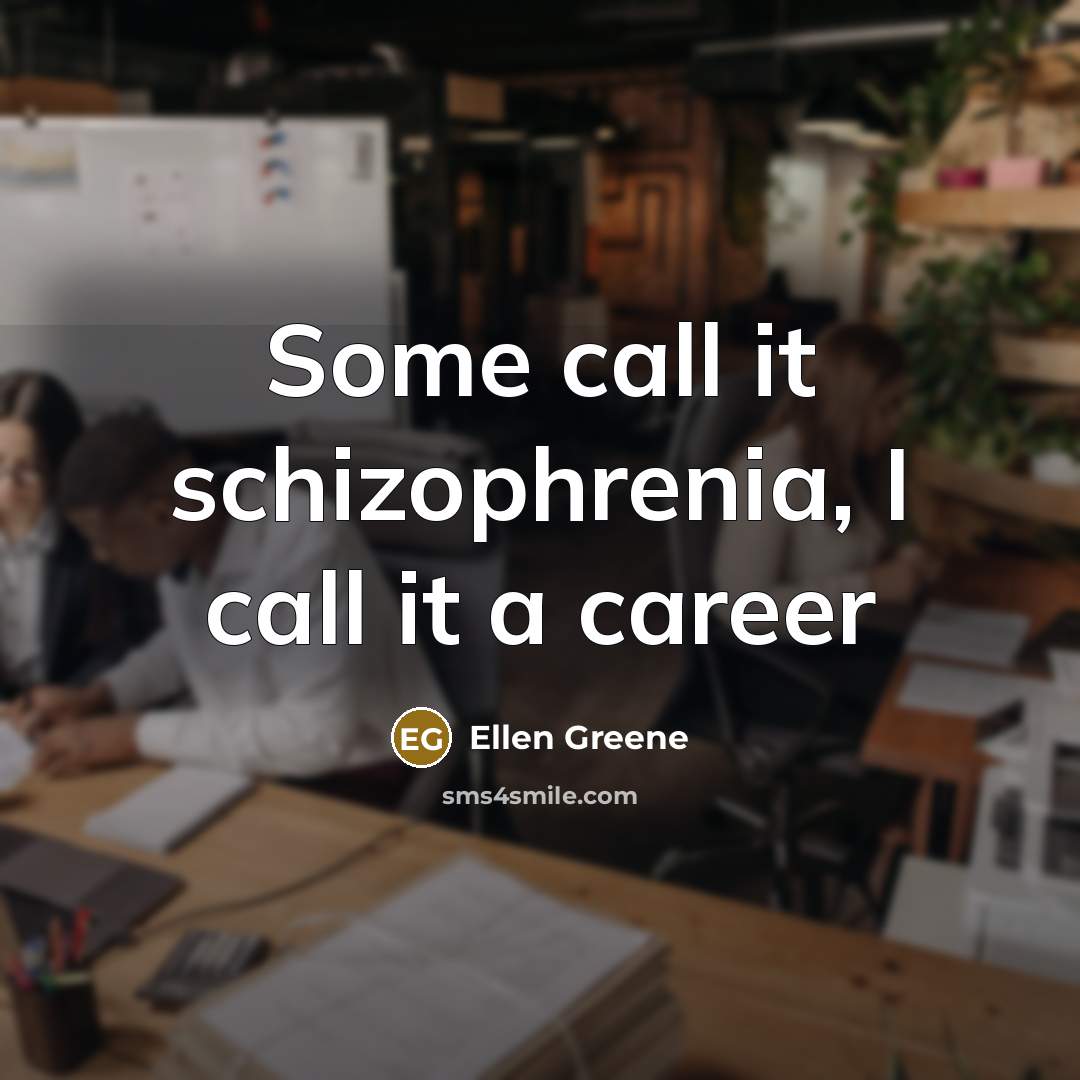 “Some call it schizophrenia, I call it a career…” quote by Ellen Greene