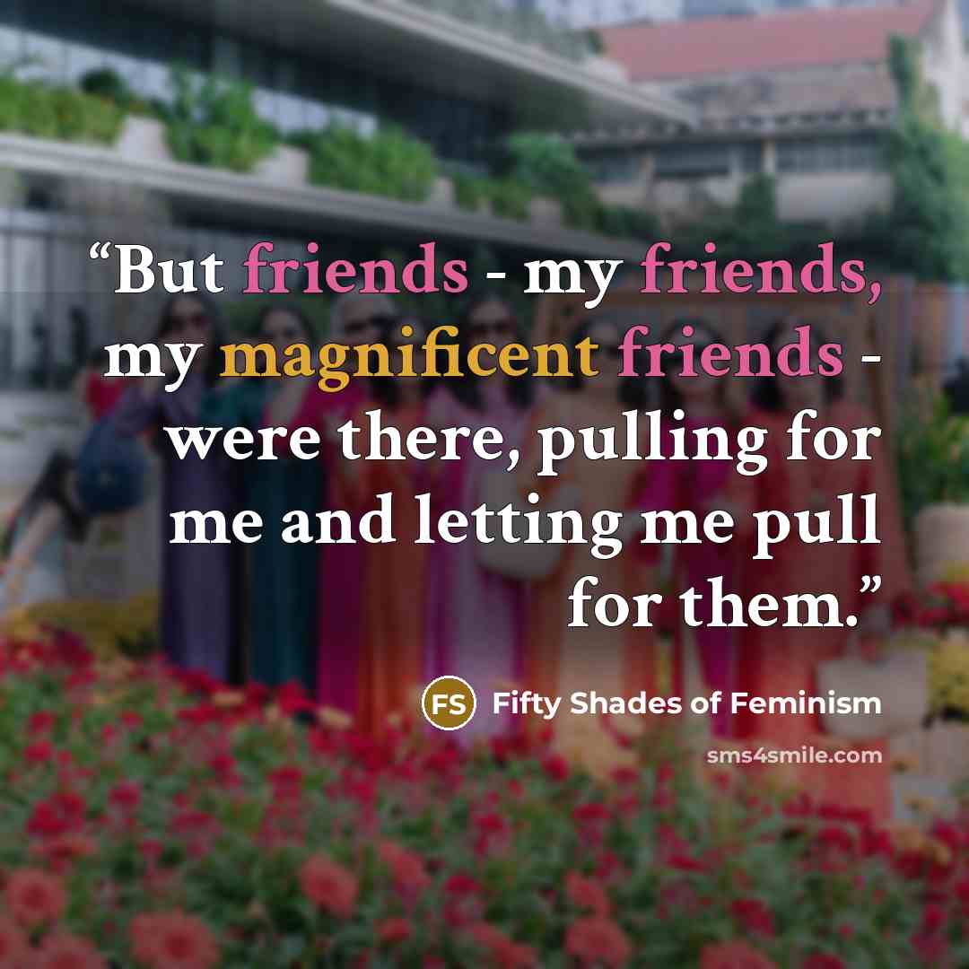 “But friends - my friends, my magnificent friends - were there, pulling for me and letting me pull for them.” quote by Fifty Shades of Feminism