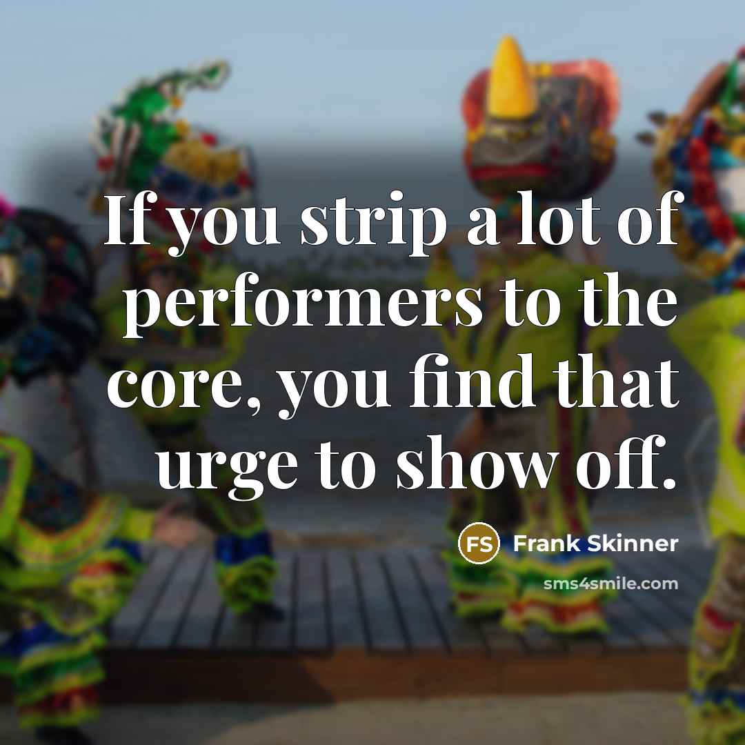 “If you strip a lot of performers to the core, you find that urge to show off.” quote by Frank Skinner