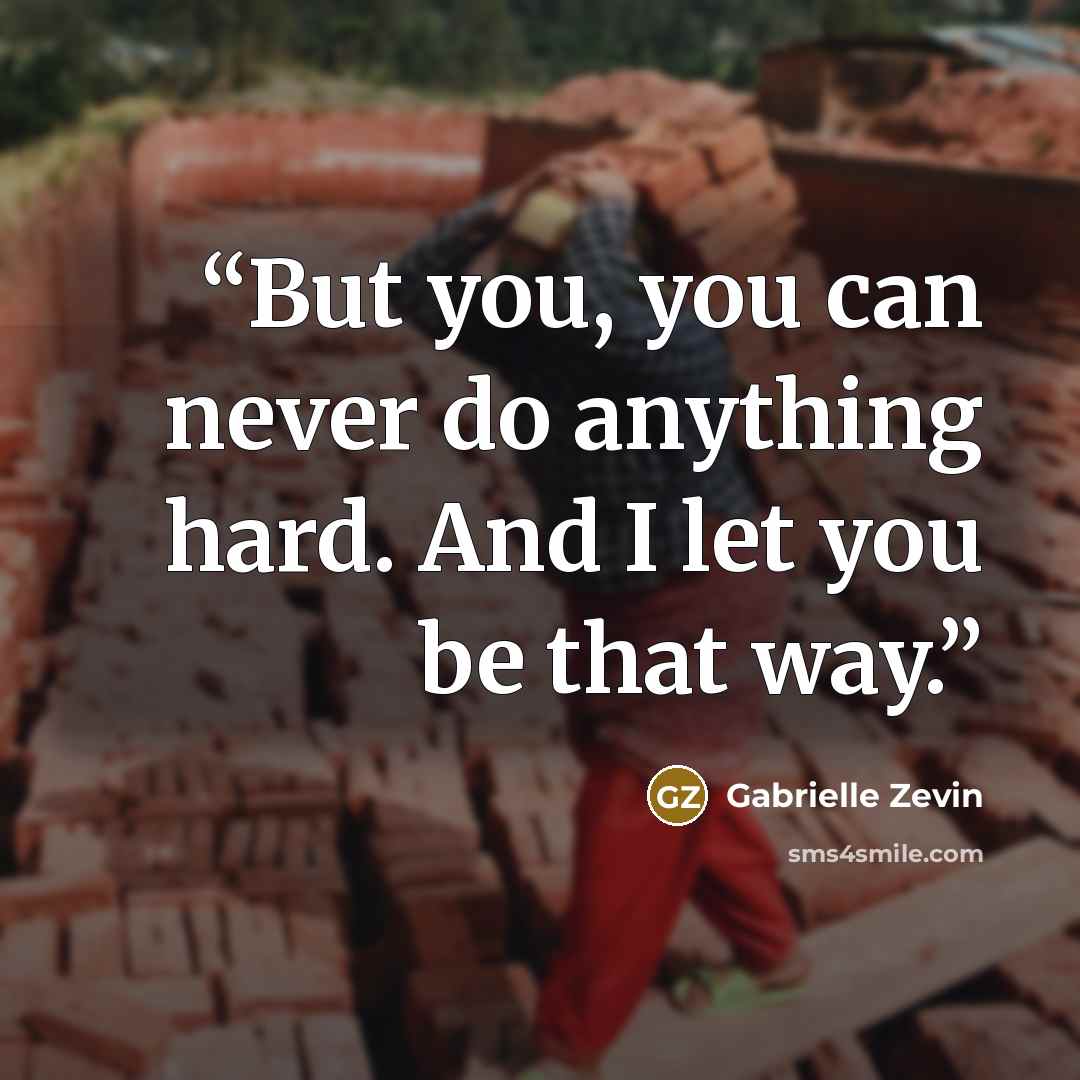 “But you, you can never do anything hard. And I let you be that way.” quote by Gabrielle Zevin