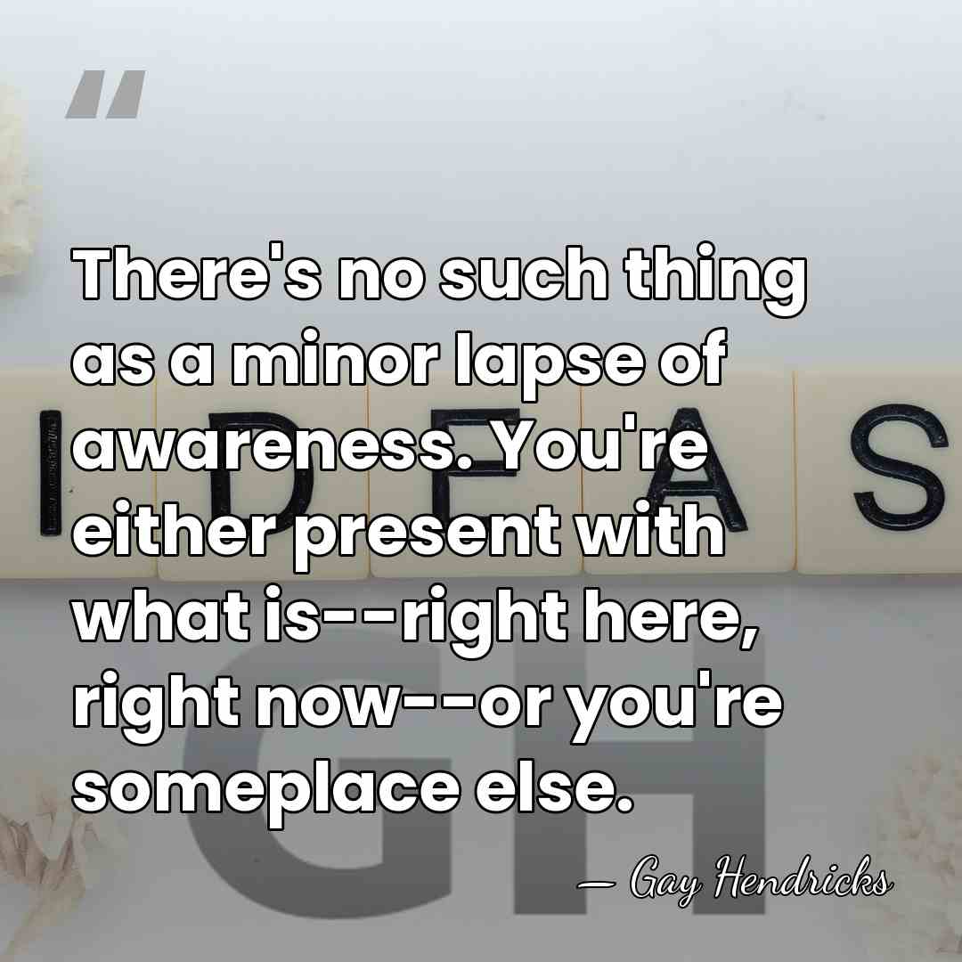 There's no such thing as a minor lapse of awareness. You're either&hellip; - Gay Hendricks