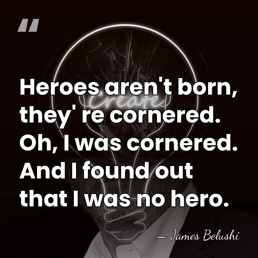 Heroes aren't born, they' re cornered. Oh, I was cornered. And I&hellip; - James Belushi