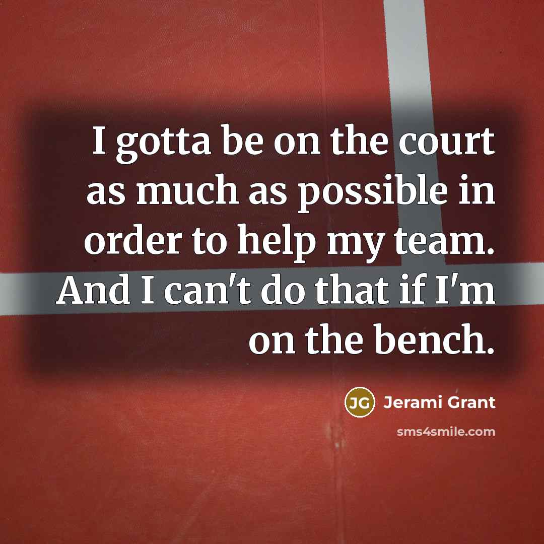“I gotta be on the court as much as possible in order to help my team. And I can't do that if I'm on the bench.” quote by Jerami Grant
