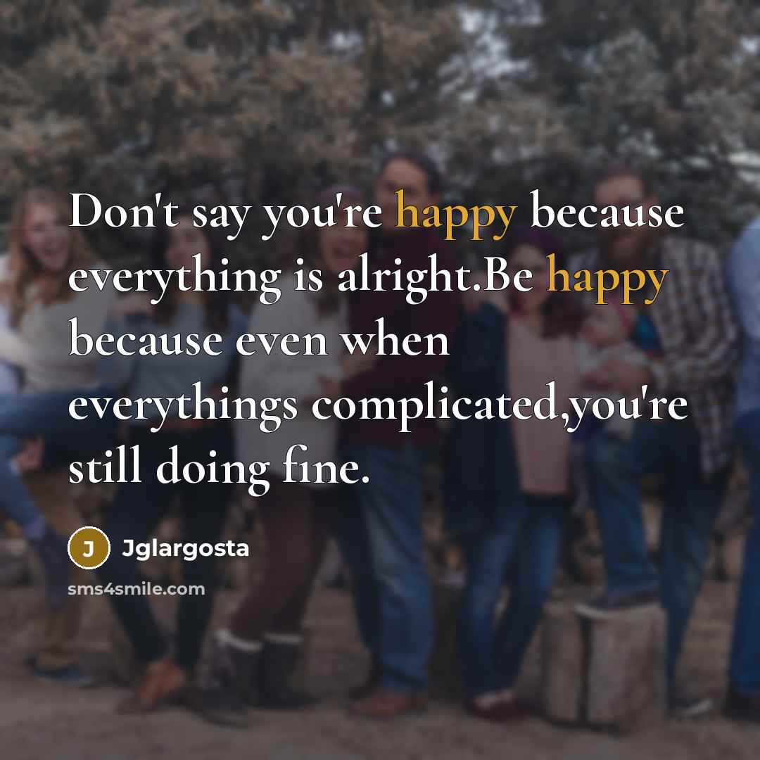 “Don't say you're happy because everything is alright.Be happy because…” quote by Jglargosta