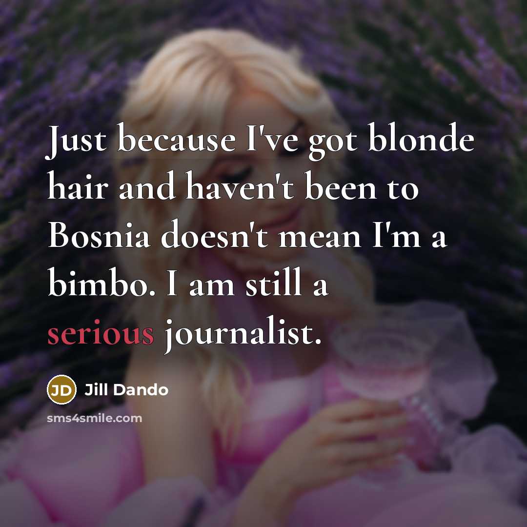 “Just because I've got blonde hair and haven't been to Bosnia doesn't mean I'm a bimbo. I am still a serious journalist.” quote by Jill Dando