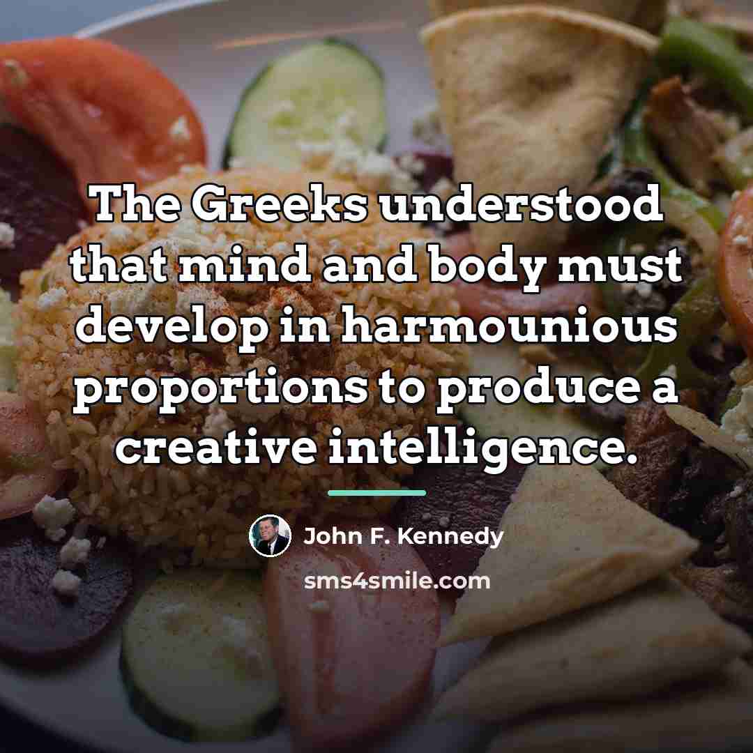 “The Greeks understood that mind and body must develop in…” quote by John F. Kennedy