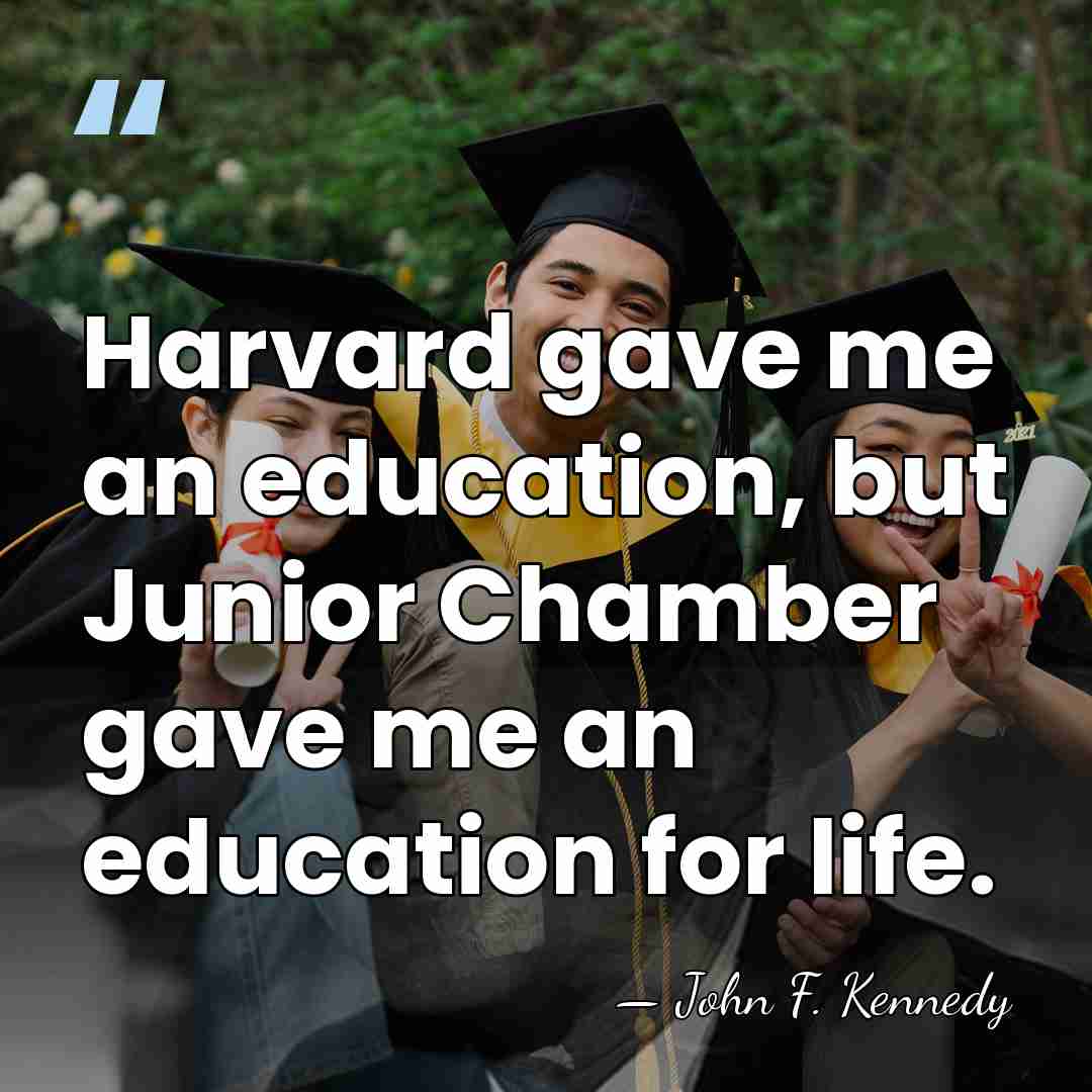 Harvard gave me an education, but Junior Chamber gave me an education&hellip; - John F. Kennedy