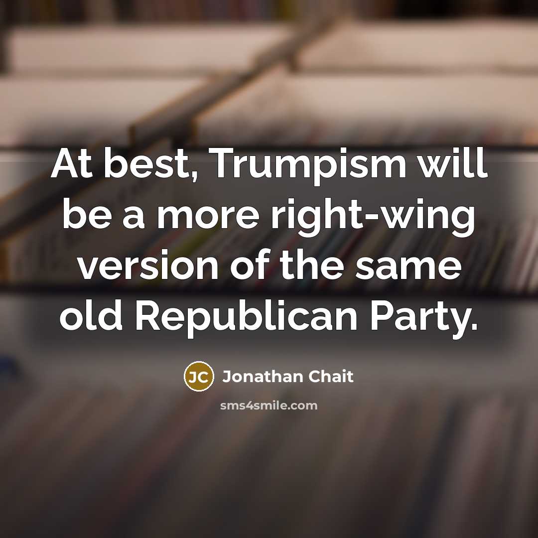 “At best, Trumpism will be a more right-wing version of…” quote by Jonathan Chait