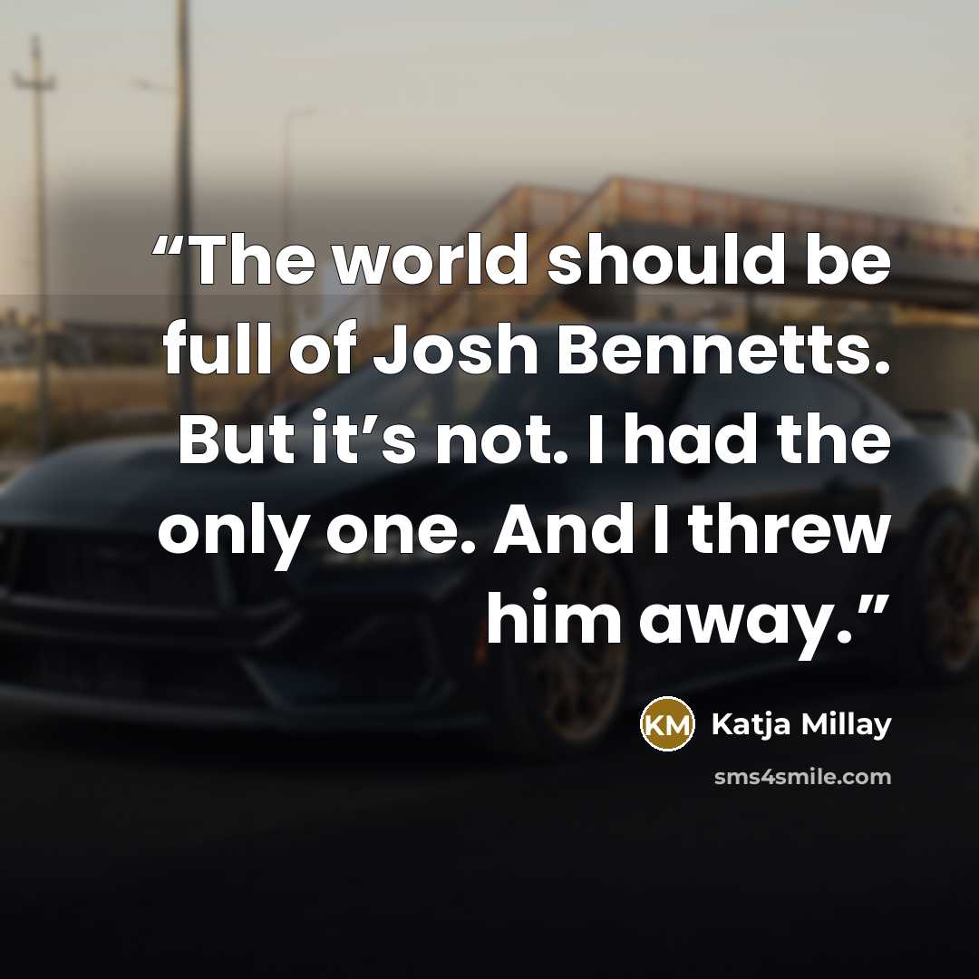 “The world should be full of Josh Bennetts. But it’s not. I had the only one. And I threw him away.” quote by Katja Millay