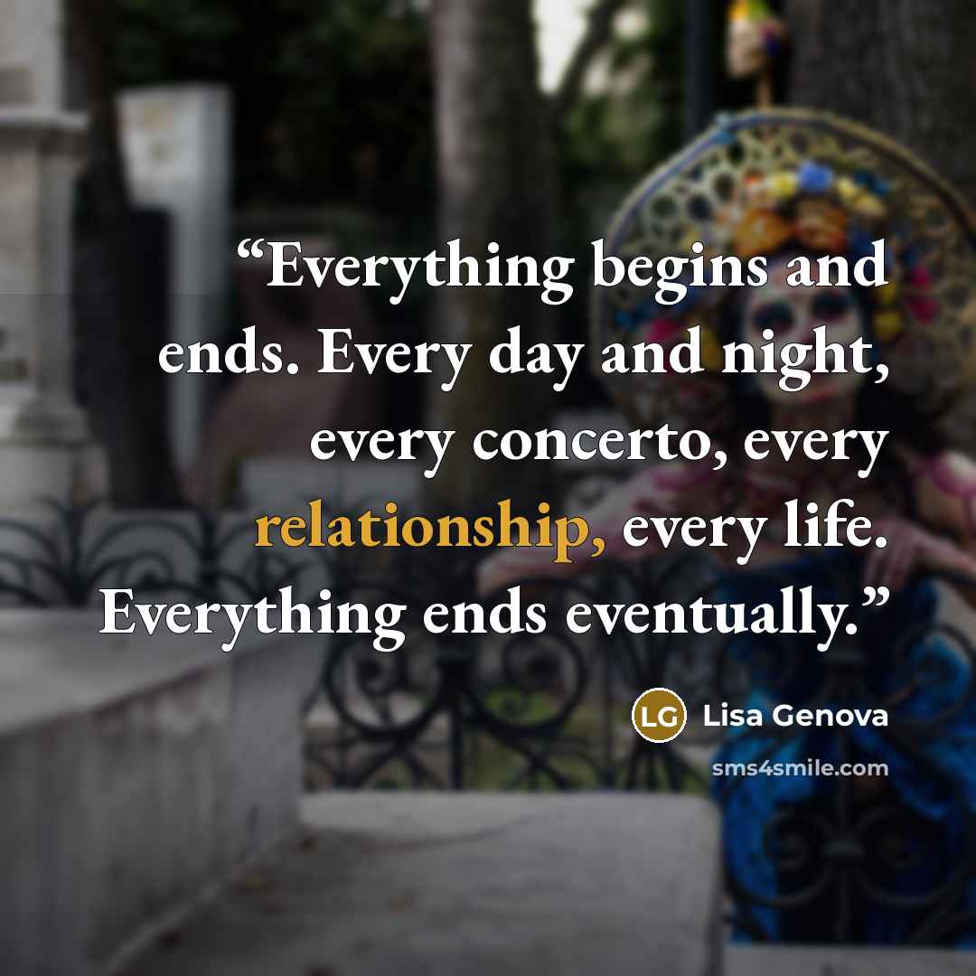“Everything begins and ends. Every day and night, every concerto, every relationship, every life. Everything ends eventually.” quote by Lisa Genova