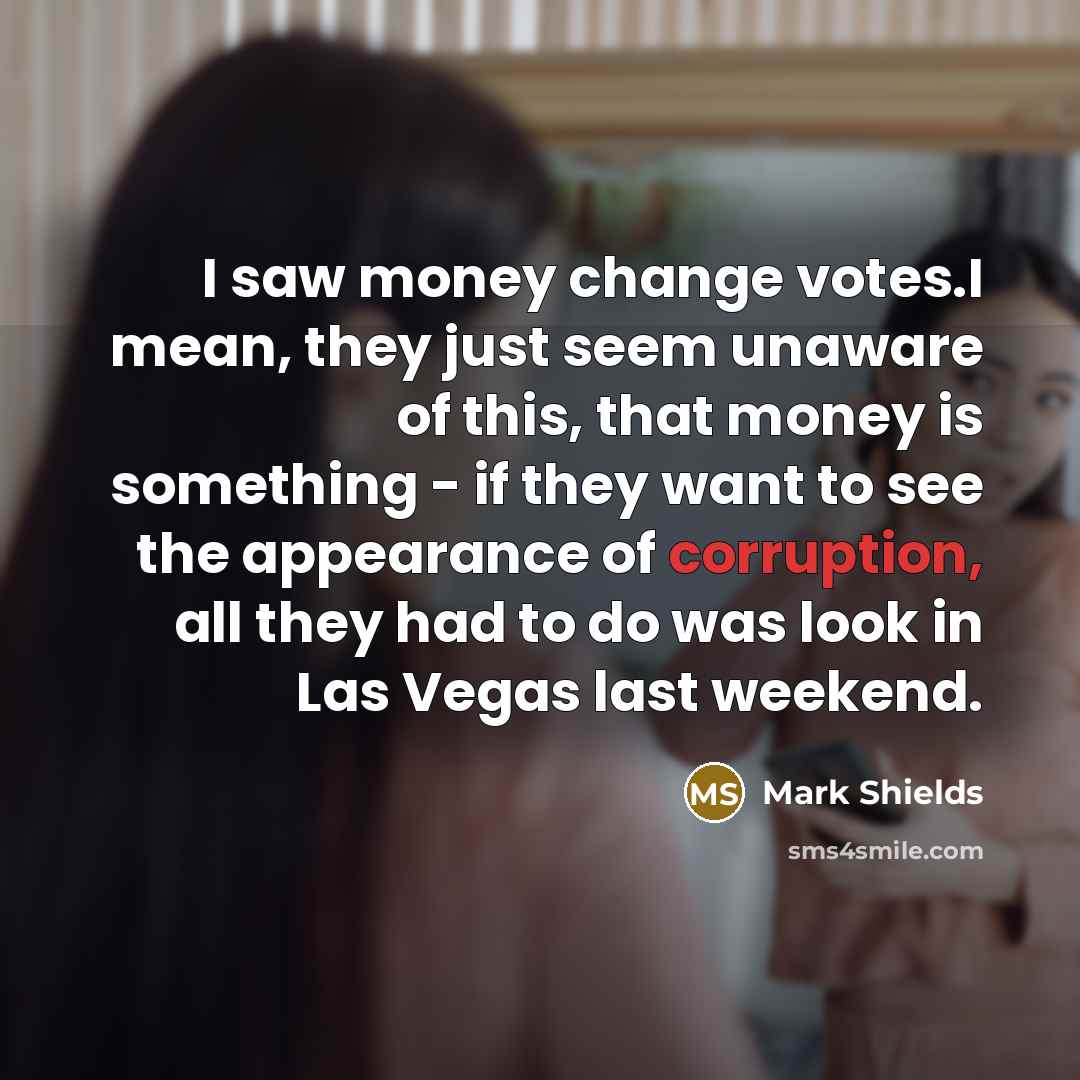 “I saw money change votes.I mean, they just seem unaware…” quote by Mark Shields