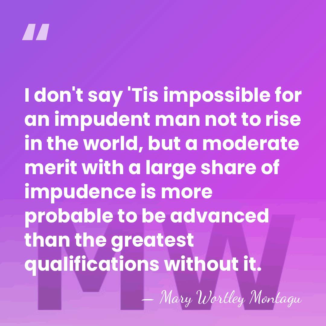 I don't say 'Tis impossible for an impudent man not to rise&hellip; - Mary Wortley Montagu
