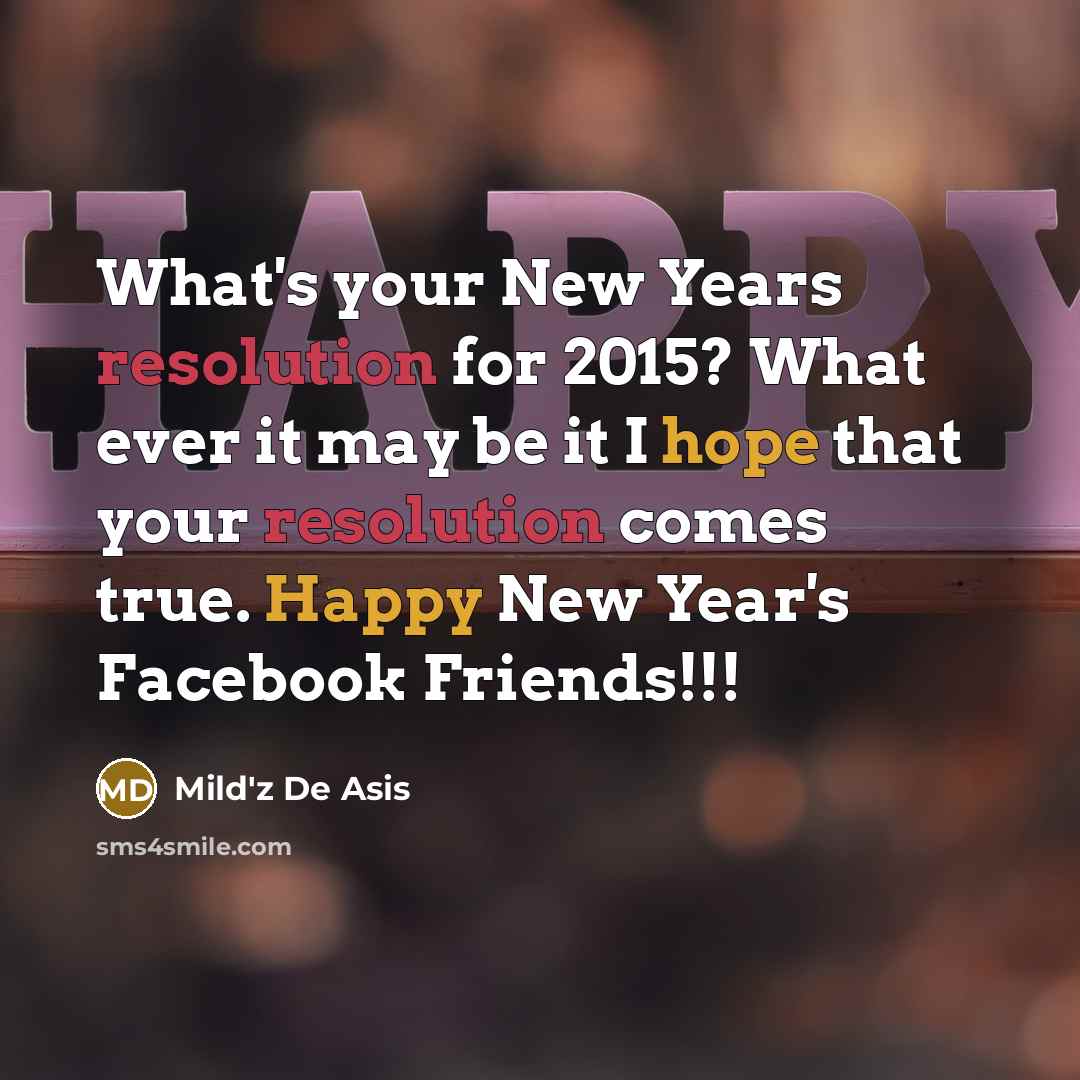 “What's your New Years resolution for 2015? What ever it may be it I hope that your resolution comes true. Happy New Year's Facebook Friends!!!” quote by Mild'z De Asis